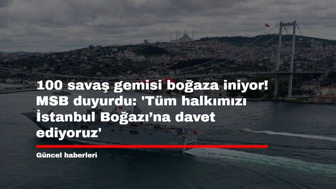 100 savaş gemisi boğaza iniyor! MSB duyurdu: 'Tüm halkımızı İstanbul Boğazı’na davet ediyoruz'