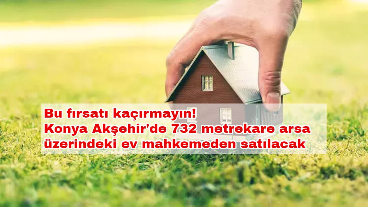 Bu fırsatı kaçırmayın! Konya Akşehir'de 732 metrekare arsa üzerindeki ev mahkemeden satılacak