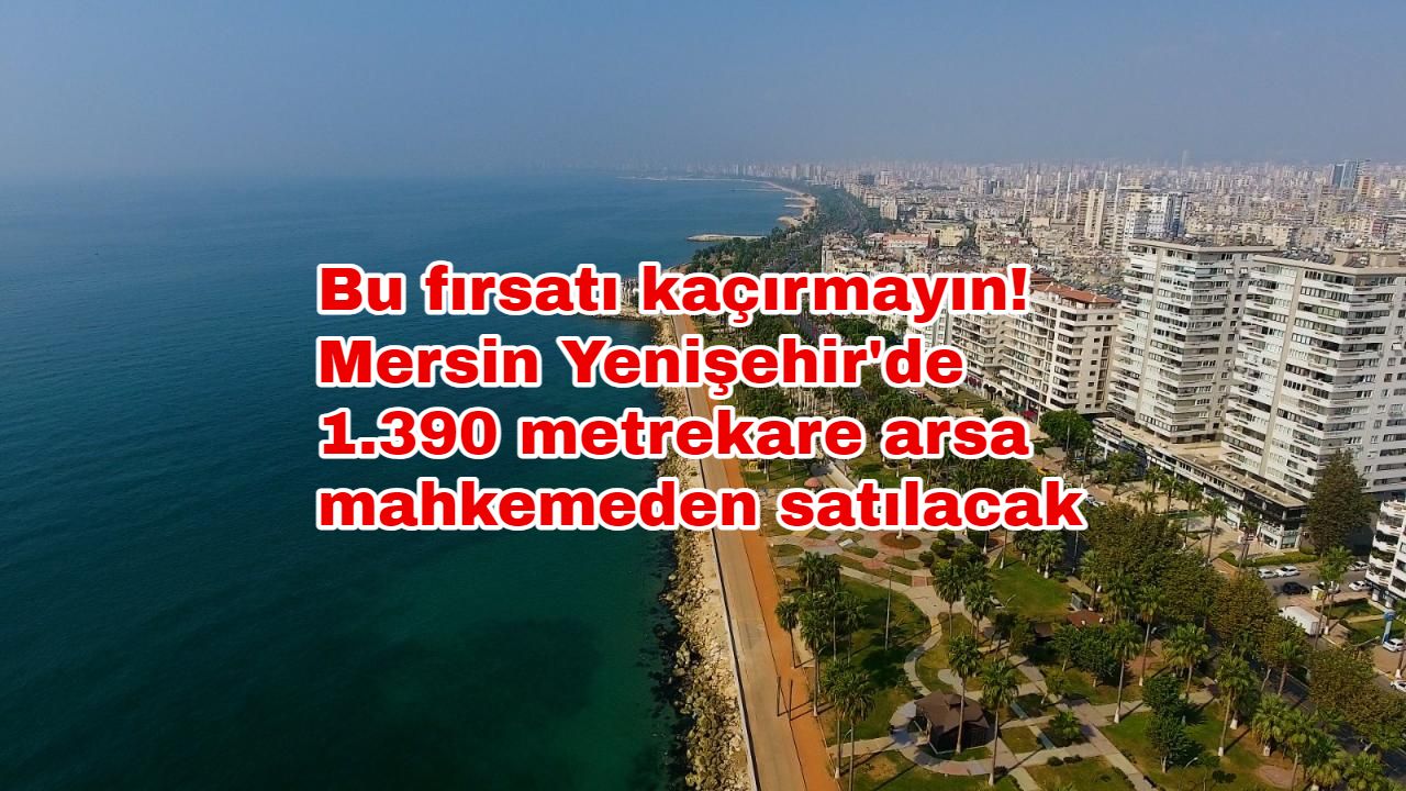 Bu fırsatı kaçırmayın! Mersin Yenişehir'de 1.390 metrekare arsa mahkemeden satılacak