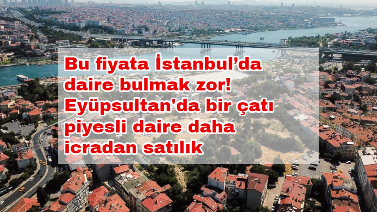 Bu fiyata İstanbul’da daire bulmak zor! Eyüpsultan'da bir çatı piyesli daire daha icradan satılık