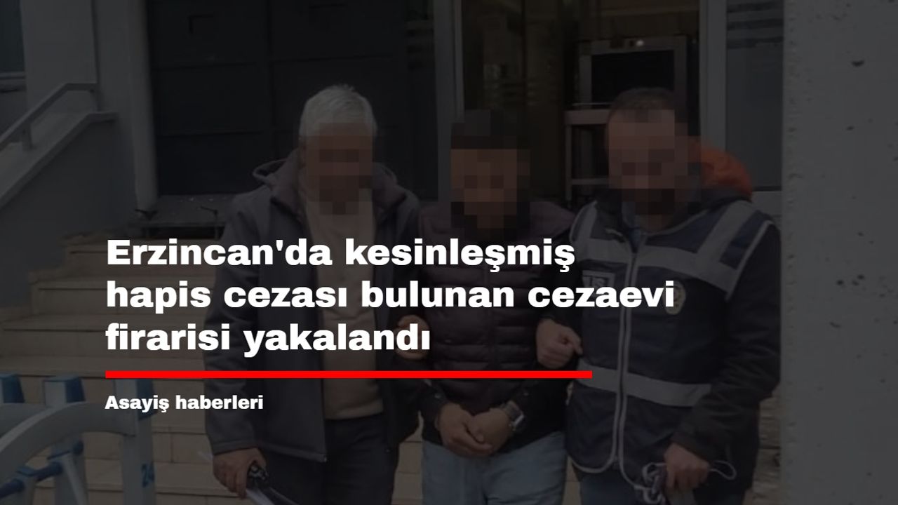 Erzincan'da kesinleşmiş hapis cezası bulunan cezaevi firarisi yakalandı
