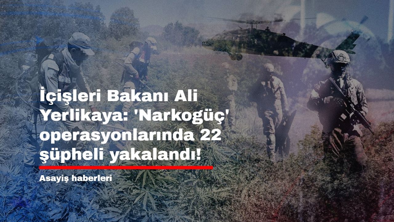 İçişleri Bakanı Ali Yerlikaya: 'Narkogüç' operasyonlarında 22 şüpheli yakalandı