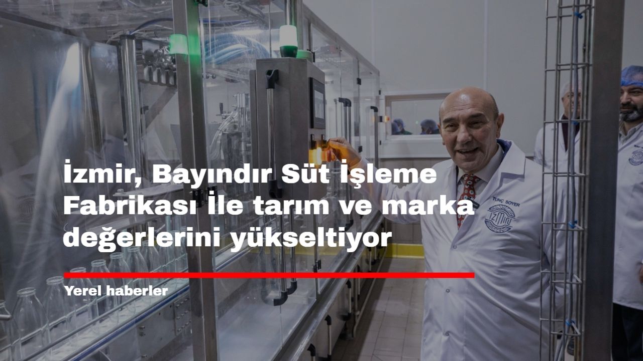 İzmir, Bayındır Süt İşleme Fabrikası ile tarım ve marka değerlerini yükseltiyor