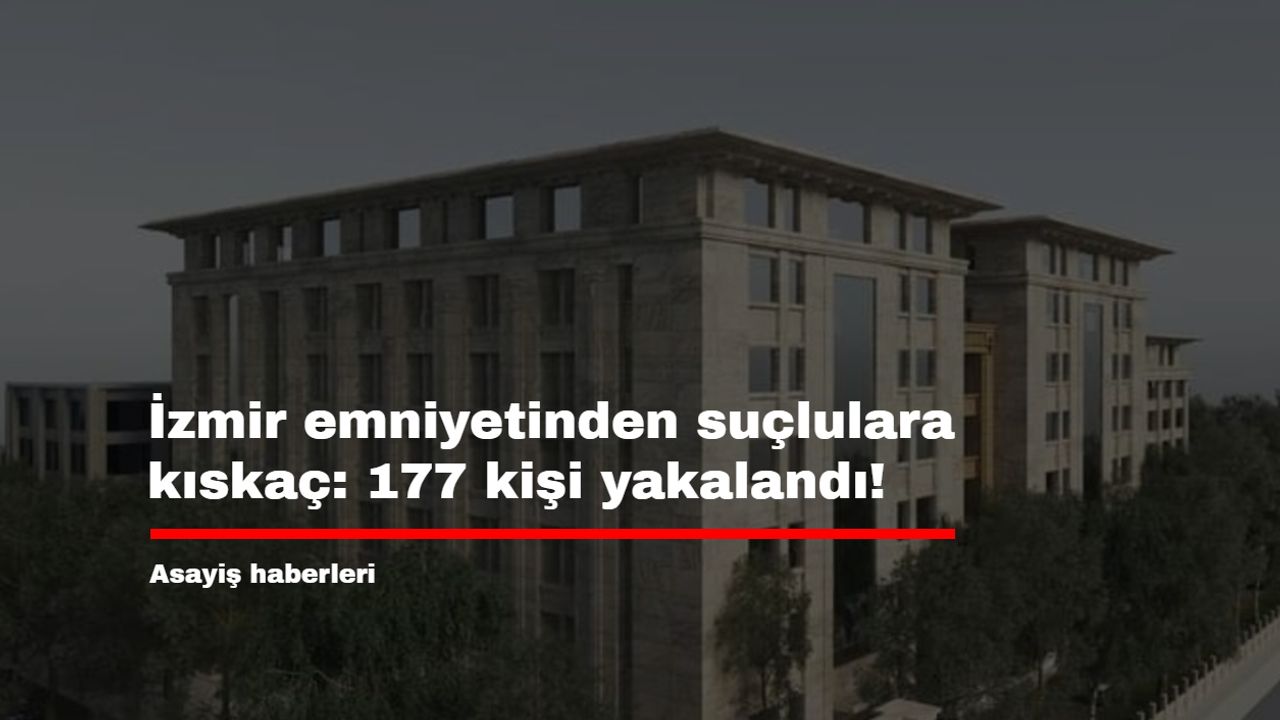 İzmir emniyetinden suçlulara kıskaç: 177 kişi yakalandı!