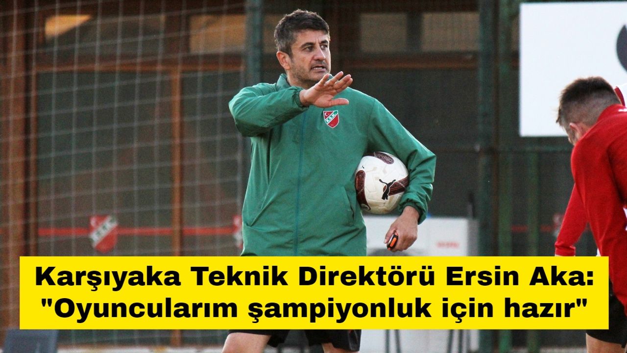 Karşıyaka Teknik Direktörü Ersin Aka: "Oyuncularım şampiyonluk için hazır"