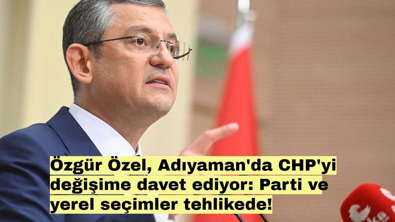 Özgür Özel, Adıyaman'da CHP'yi değişime davet ediyor: Parti ve yerel seçimler tehlikede!