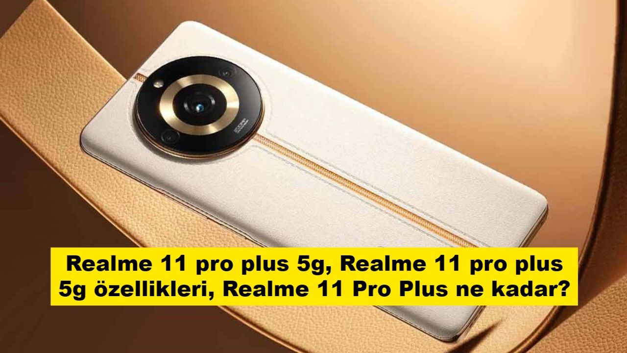 Realme 11 pro plus 5g, Realme 11 pro plus 5g özellikleri, Realme 11 Pro Plus ne kadar?