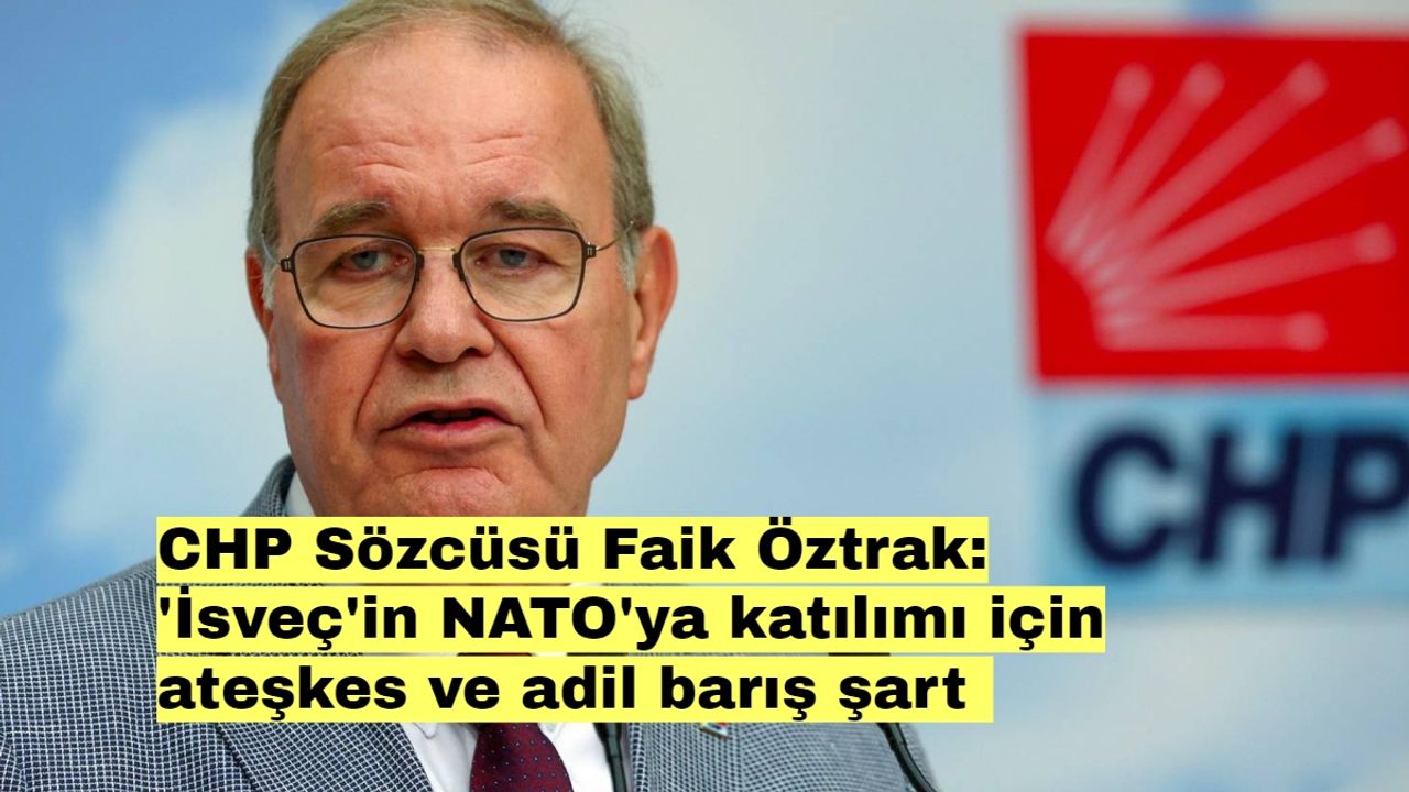 CHP Sözcüsü Faik Öztrak: 'İsveç'in NATO'ya katılımı için ateşkes ve adil barış şart