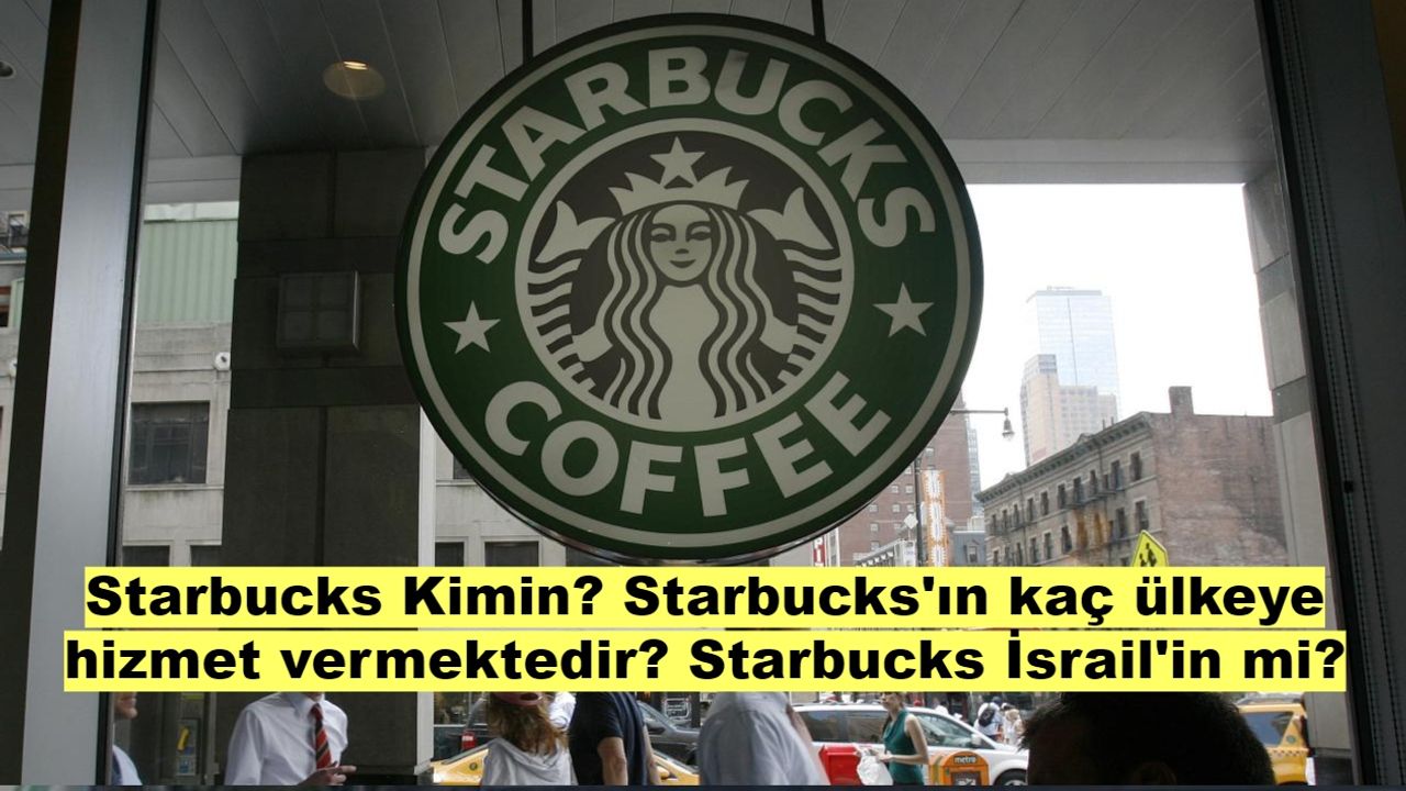 Starbucks Kimin? Starbucks kaç ülkeye hizmet vermektedir? Starbucks İsrail'in mi?