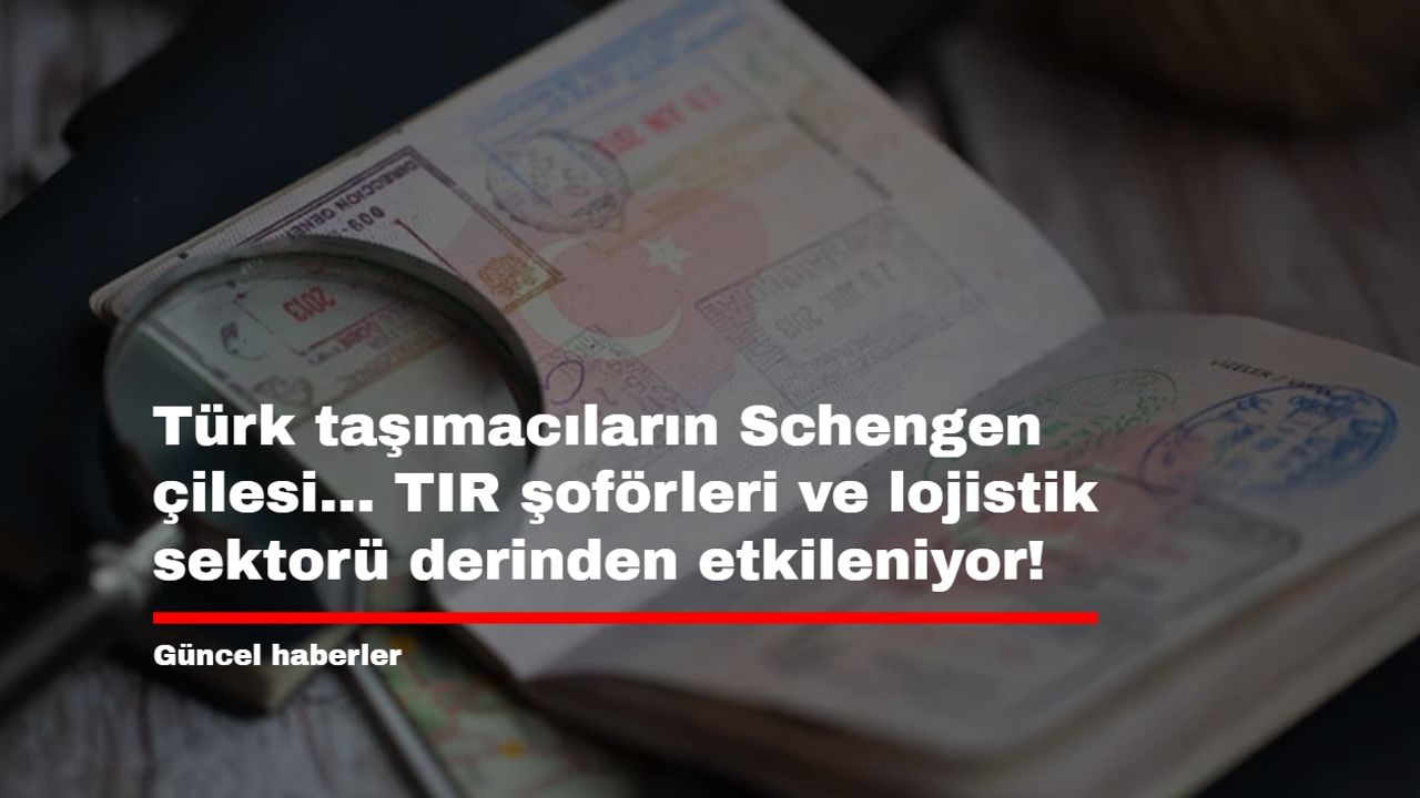Türk taşımacıların Schengen çilesi... TIR şoförleri ve lojistik sektorü derinden etkileniyor!