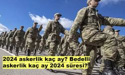 2024 askerlik kaç ay? Bedelli askerlik kaç ay 2024 süresi?