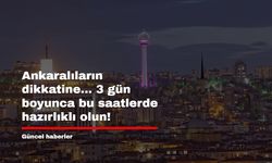 Ankaralıların dikkatine... 3 gün boyunca bu saatlerde hazırlıklı olun!