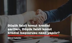 Düşük faizli konut kredisi şartları, Düşük faizli konut kredisi başvurusu nasıl yapılır? İşte tüm ayrıntılar...