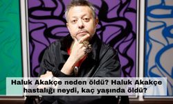 Haluk Akakçe neden öldü? Haluk Akakçe hastalığı neydi, kaç yaşında öldü?