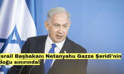 İsrail Başbakanı Netanyahu Gazze Şeridi'nin doğu sınırında!