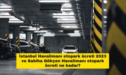 İstanbul Havalimanı otopark ücreti 2023 ve Sabiha Gökçen Havalimanı otopark ücreti ne kadar?