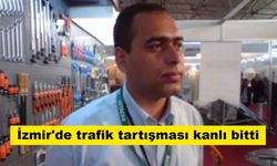 İzmir'de trafik tartışması kanlı bitti