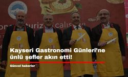 Kayseri Gastronomi Günleri'ne ünlü şefler akın etti!