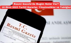 Resmi Gazete’de Bugün Neler Var? 16 Ekim 2023 Tarihli Kararlar, Yönetmelikler ve Tebliğler!