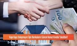 Kapı Kapı Dolaşmayın: İşte Bankaların Güncel Konut Kredisi Taksitleri!