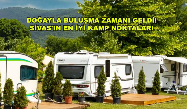 Sivas'ta karavanla nereye gidilir? Sivas'ta uygun fiyatlı kamp tatili yapılacak en iyi 11 yer!