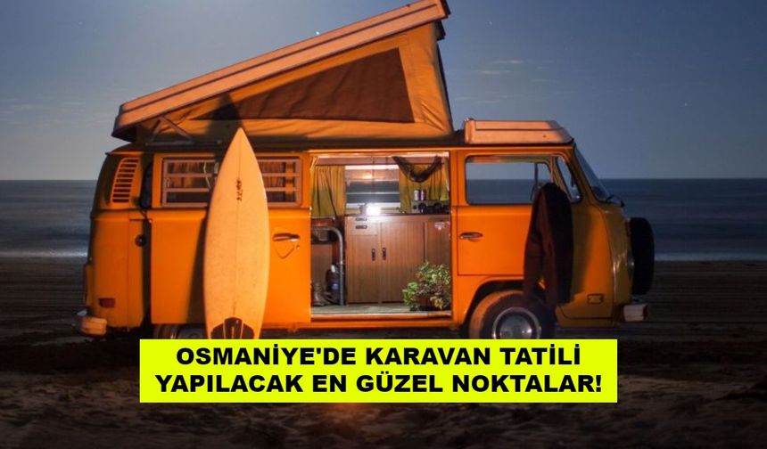 Karavan tatili hayal değil! Osmaniye'de karavanla gidilecek muhteşem 13 yer...